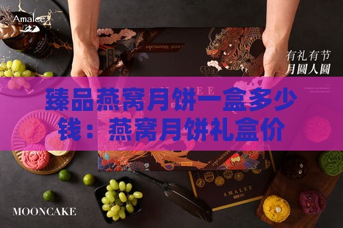 臻品燕窝月饼一盒多少钱：燕窝月饼礼盒价格及臻官燕月饼详情