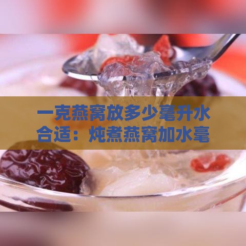 一克燕窝放多少毫升水合适：炖煮燕窝加水毫升数指南