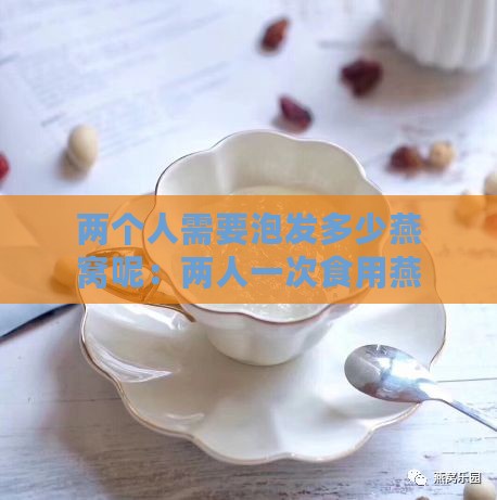 两个人需要泡发多少燕窝呢：两人一次食用燕窝浸泡量及盏数建议